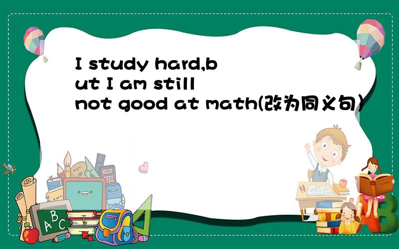 I study hard,but I am still not good at math(改为同义句）