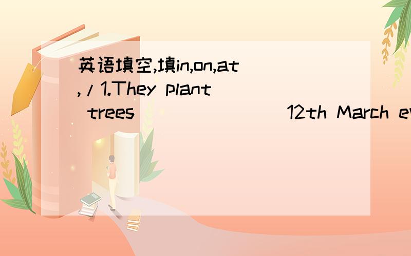 英语填空,填in,on,at,/1.They plant trees________12th March every year.2.They plant trees________every March.3.They plant trees________the morning of 12th March.4.They plant trees________Trees Plant Day.5.They water flowers and trees_________the m