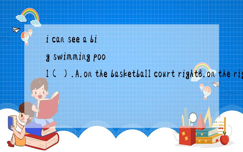 i can see a big swimming pool().A.on the basketball court rightB.on the right of the basketball courtC.at the basketball court rightD.at the right of the basketball court