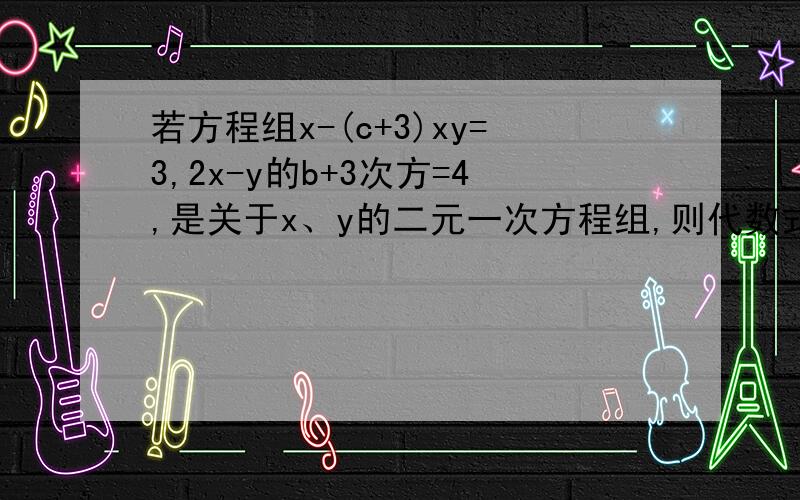 若方程组x-(c+3)xy=3,2x-y的b+3次方=4,是关于x、y的二元一次方程组,则代数式b-c的值是?