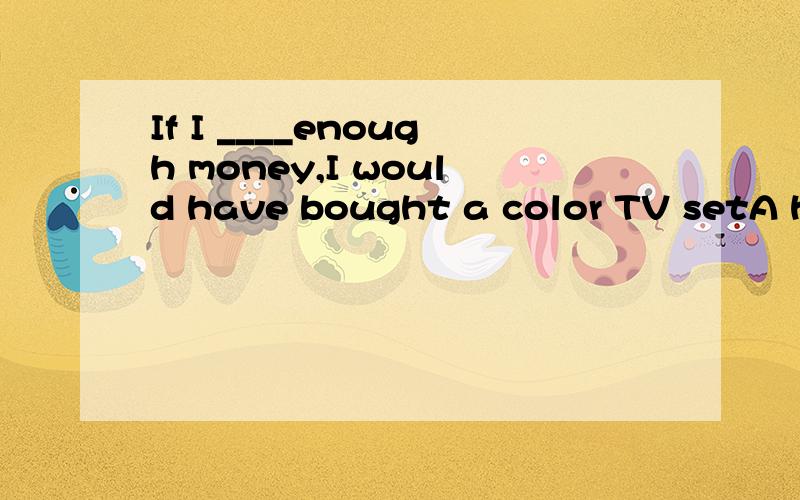 If I ____enough money,I would have bought a color TV setA hadB have CwentDhad　had　　为什么选D啊,不选择A?