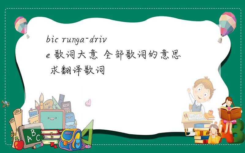 bic runga-drive 歌词大意 全部歌词的意思 求翻译歌词