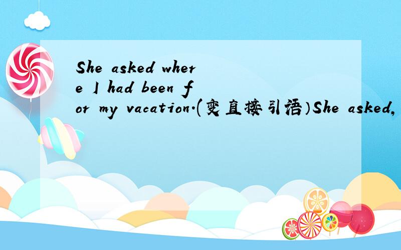 She asked where I had been for my vacation.(变直接引语）She asked,