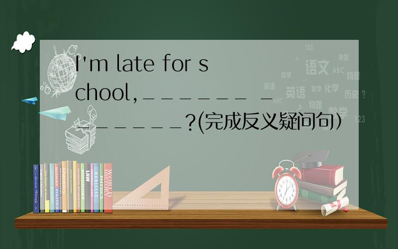I'm late for school,______ _______?(完成反义疑问句）
