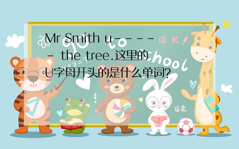 Mr Smith u----- the tree.这里的U字母开头的是什么单词?