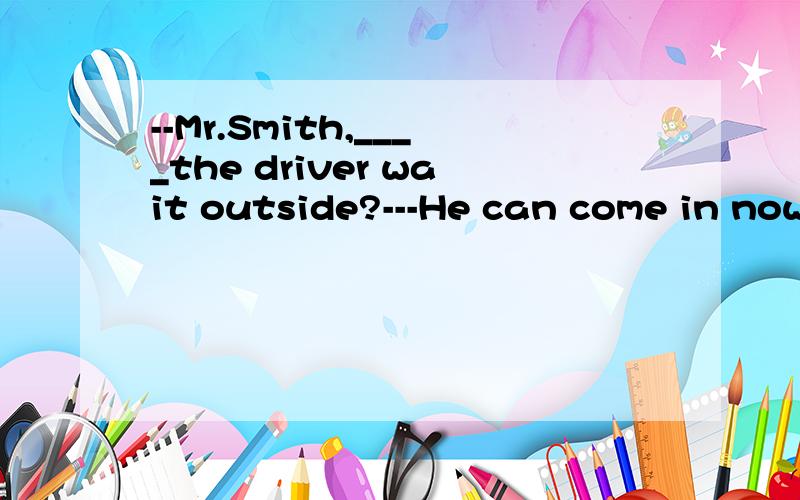 --Mr.Smith,____the driver wait outside?---He can come in now.如题,麻烦快点、