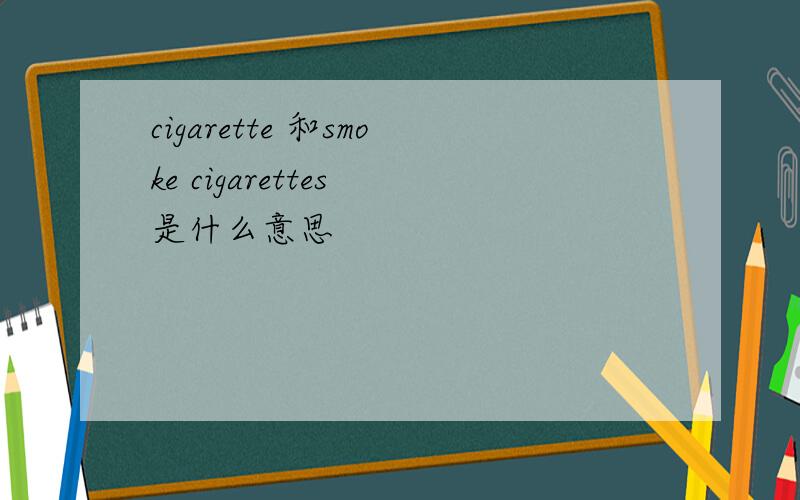 cigarette 和smoke cigarettes 是什么意思