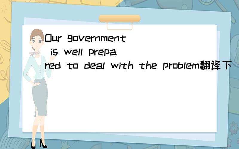 Our government is well prepared to deal with the problem翻译下