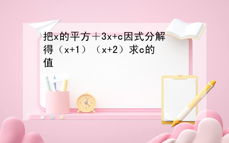 把x的平方＋3x+c因式分解得（x+1）（x+2）求c的值
