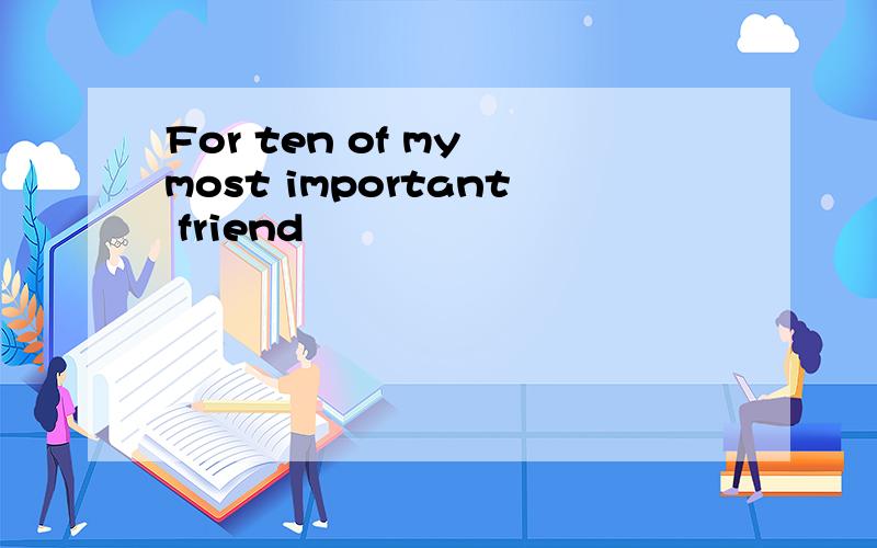 For ten of my most important friend