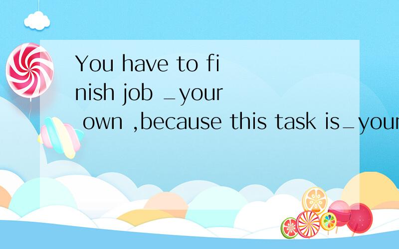 You have to finish job _your own ,because this task is_your own.A.on on B.of of C.of on D .On of