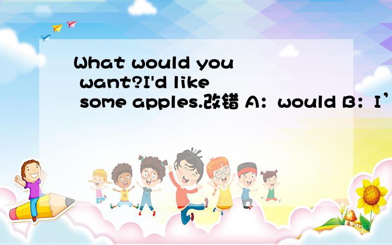 What would you want?I'd like some apples.改错 A：would B：I’d C:some D:apples