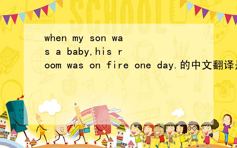 when my son was a baby,his room was on fire one day.的中文翻译是什么