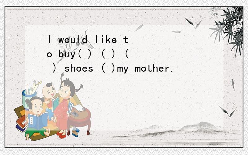 l would like to buy( ) ( ) ( ) shoes ( )my mother.