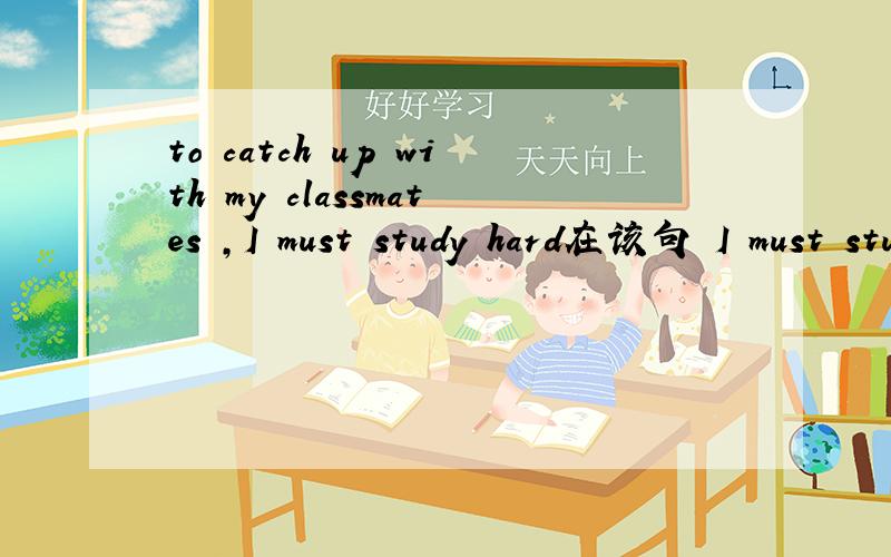 to catch up with my classmates ,I must study hard在该句 I must study hard 中