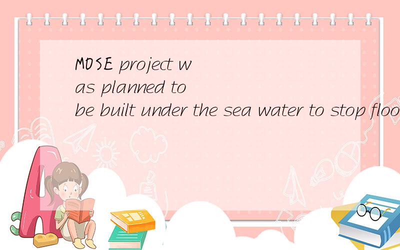 MOSE project was planned to be built under the sea water to stop floods.Before the gatesare in use,they are under the sea and full of water.When the flood comes,the water in the gates will be poured out,and then the gates will be filled with air.So t