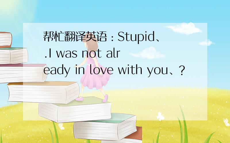 帮忙翻译英语：Stupid、.I was not already in love with you、?