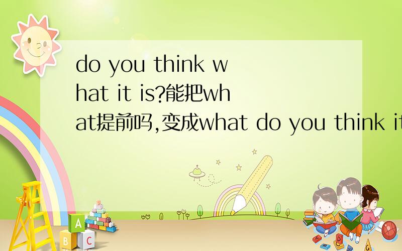 do you think what it is?能把what提前吗,变成what do you think it is?如果把do you think看作插入语如果把do you think看作插入语,就应该是what (do you think ) is it?so,what do you think it is?和 what (do you think ) is it?两种
