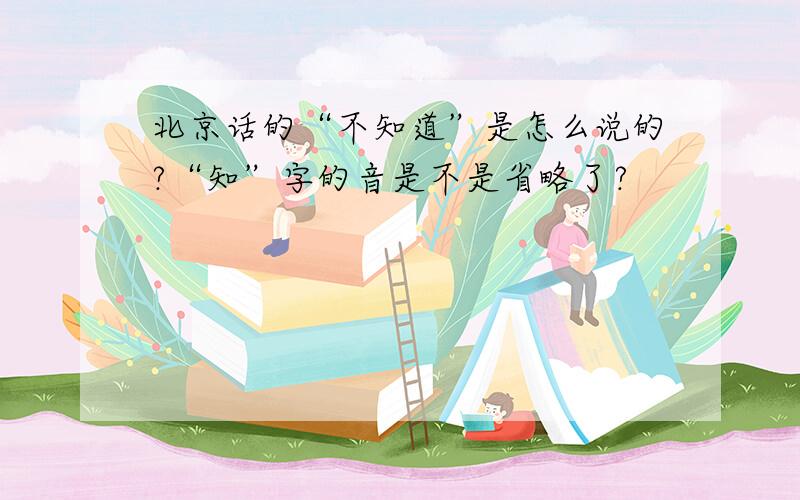 北京话的“不知道”是怎么说的?“知”字的音是不是省略了?