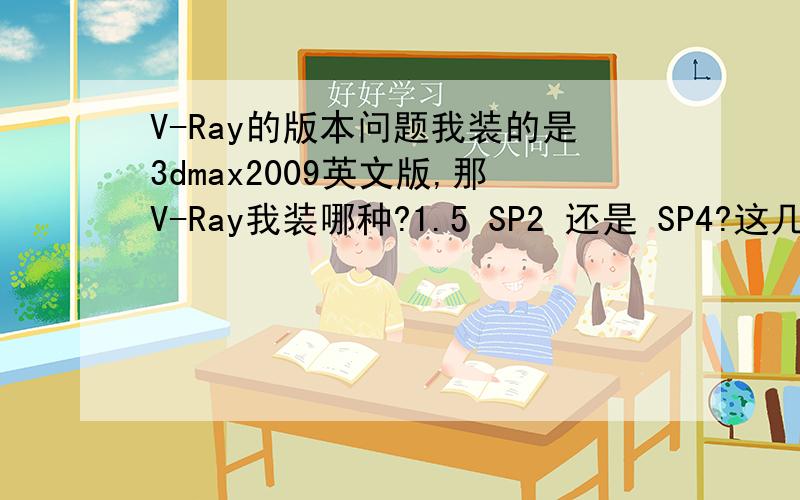 V-Ray的版本问题我装的是3dmax2009英文版,那V-Ray我装哪种?1.5 SP2 还是 SP4?这几个版本什么SP 2 3 4都有什么区别的吗?哪个比较稳定?