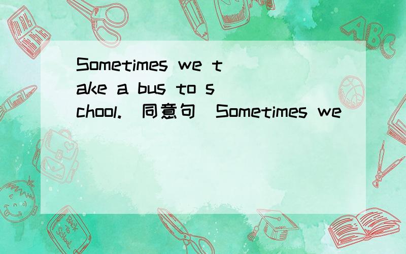 Sometimes we take a bus to school.（同意句）Sometimes we____ ____to school ___bus.我感觉多了一根横线,请英语高手来回答一下.
