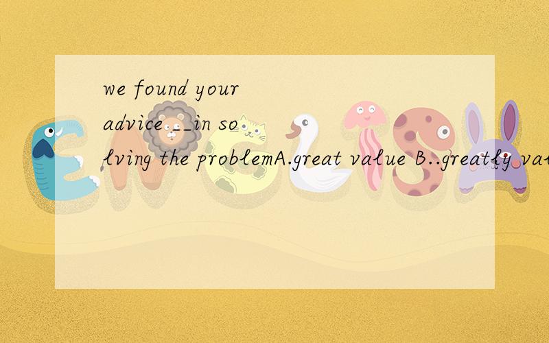 we found your advice __in solving the problemA.great value B..greatly value c.a great value d.of great value