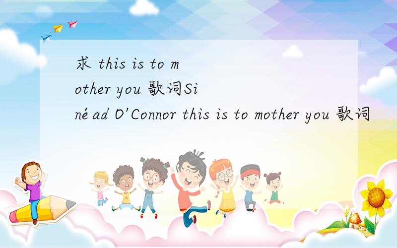 求 this is to mother you 歌词Sinéad O'Connor this is to mother you 歌词
