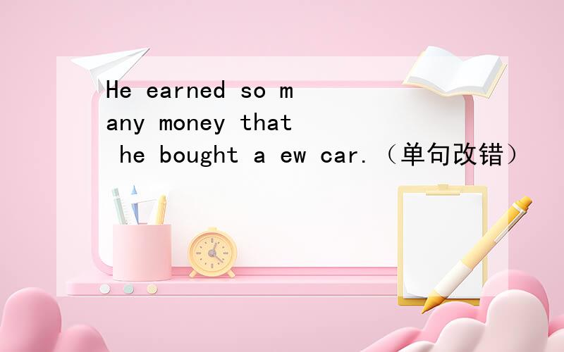 He earned so many money that he bought a ew car.（单句改错）