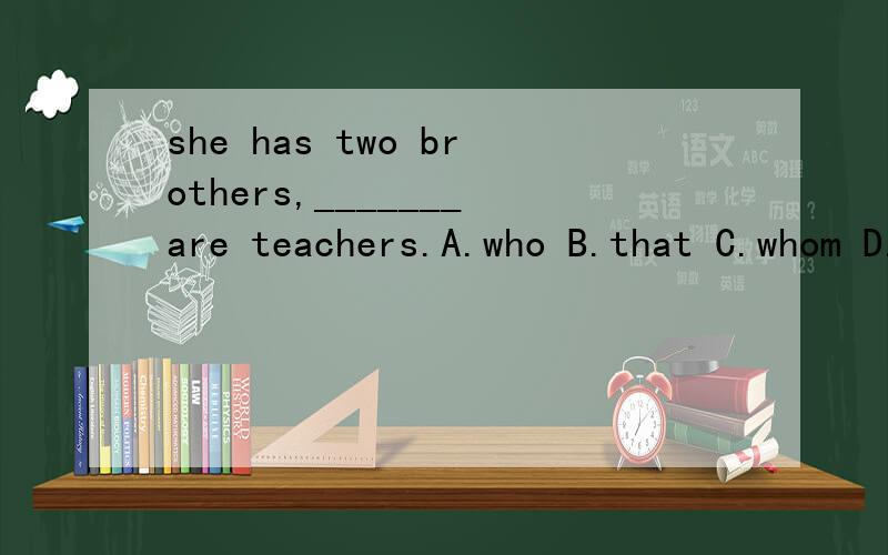 she has two brothers,_______are teachers.A.who B.that C.whom D./