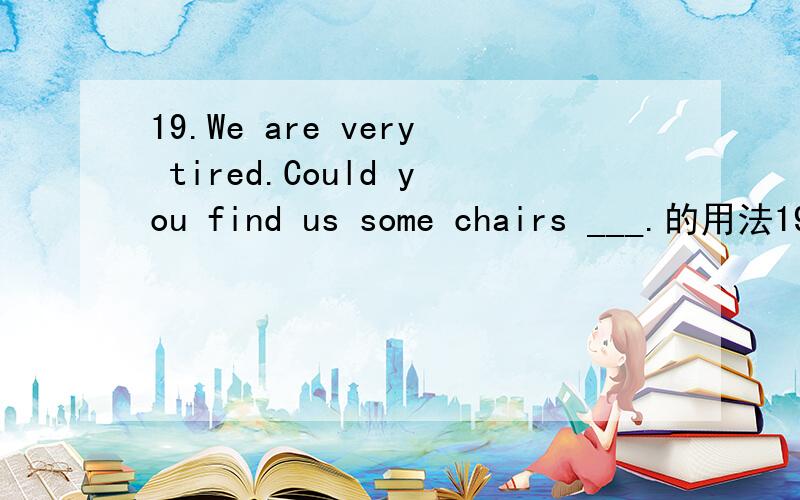 19.We are very tired.Could you find us some chairs ___.的用法19.We are very tired.Could you find us some chairs ___.A.to sit B.to sit on C.for sitting D.to be sat on