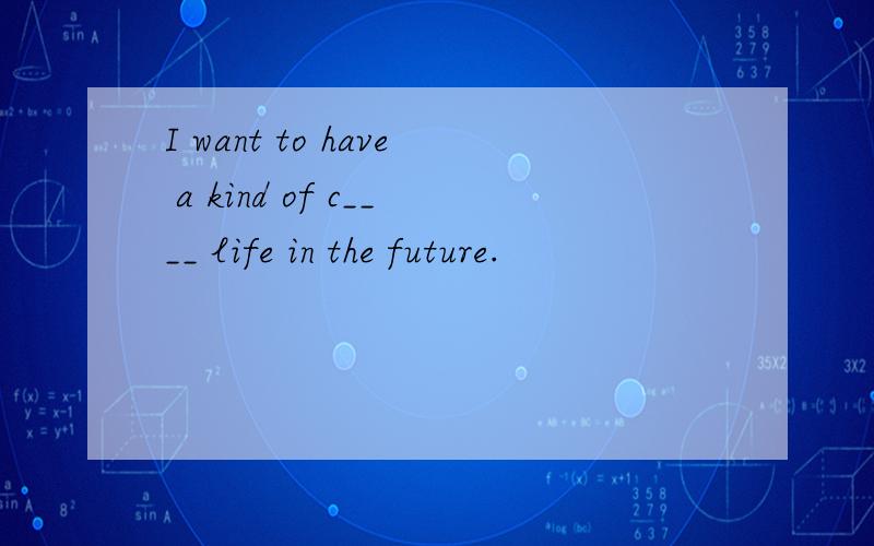I want to have a kind of c____ life in the future.