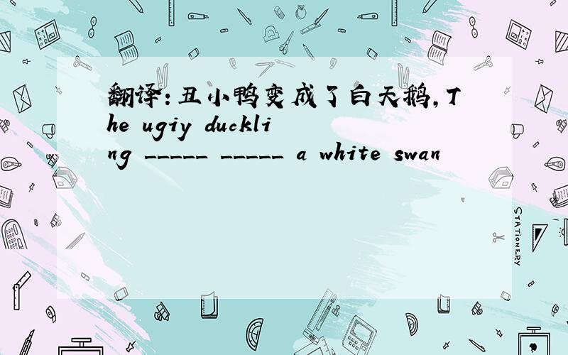 翻译：丑小鸭变成了白天鹅,The ugiy duckling _____ _____ a white swan