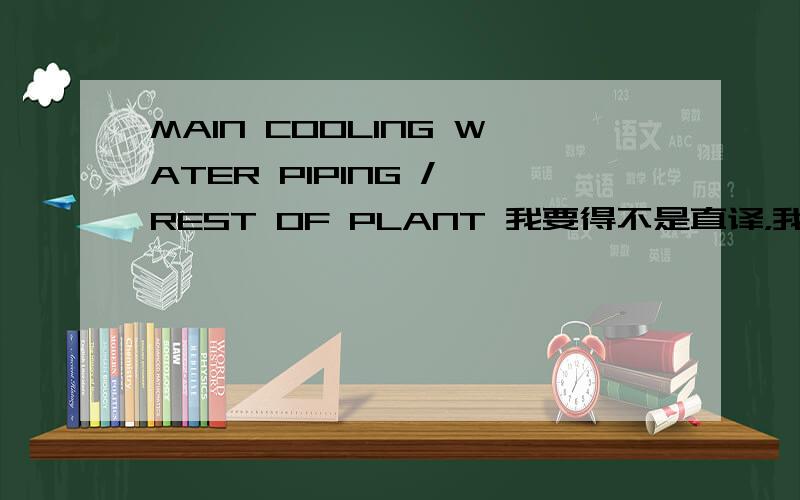 MAIN COOLING WATER PIPING / REST OF PLANT 我要得不是直译，我要专业的英语翻译额