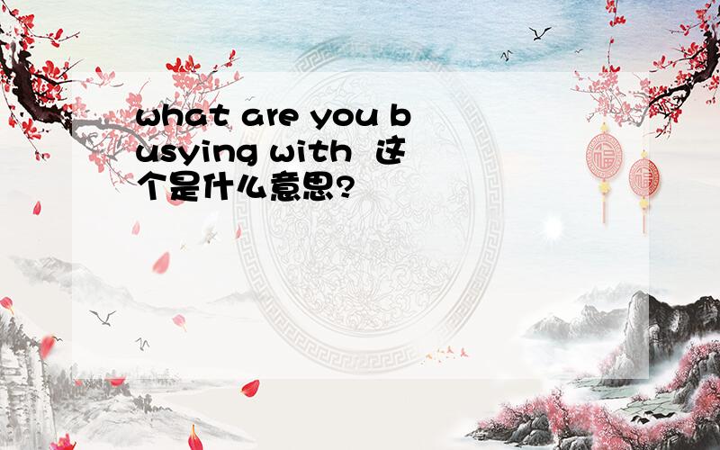 what are you busying with  这个是什么意思?