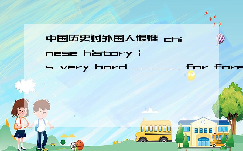 中国历史对外国人很难 chinese history is very hard _____ for foreigners _______ _____________