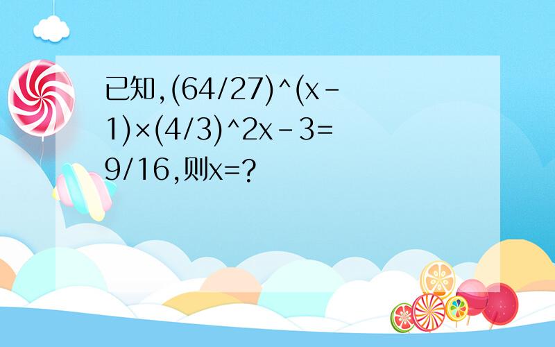 已知,(64/27)^(x-1)×(4/3)^2x-3=9/16,则x=?