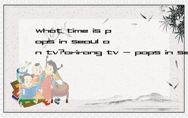 what time is pops in seoul on tv?arirang tv - pops in seoul when does it startplease tell me每星期日的all about you 什么时候开始?中国时间