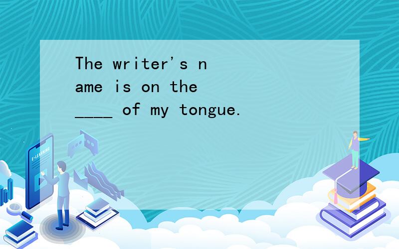 The writer's name is on the ____ of my tongue.