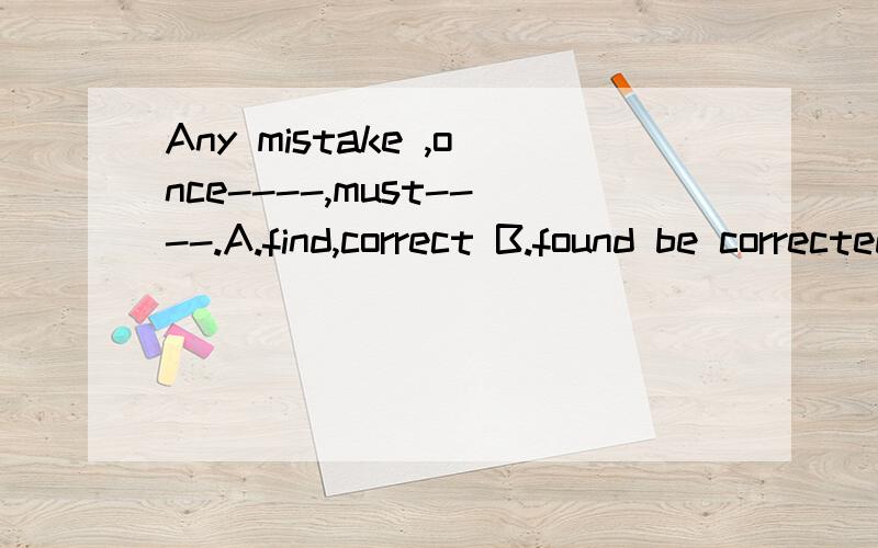 Any mistake ,once----,must----.A.find,correct B.found be corrected C.is founC.is found,becorrectedD.it will be found ,be corrected