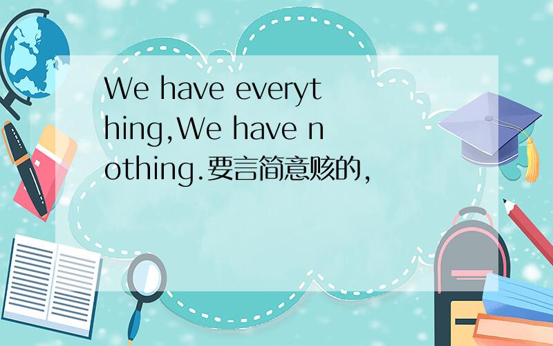 We have everything,We have nothing.要言简意赅的,