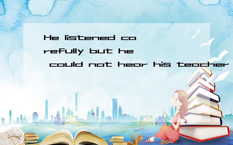 He listened carefully but he could not hear his teacher clearly.怎么翻译