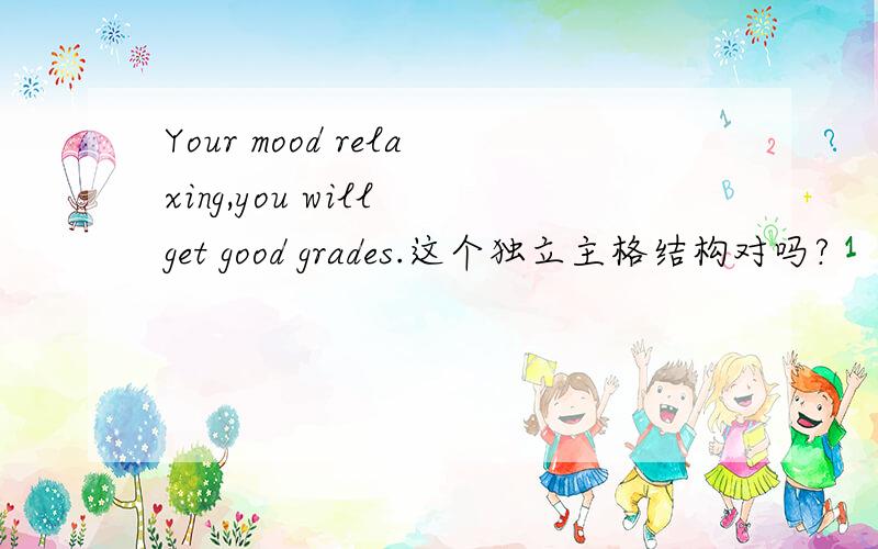 Your mood relaxing,you will get good grades.这个独立主格结构对吗?