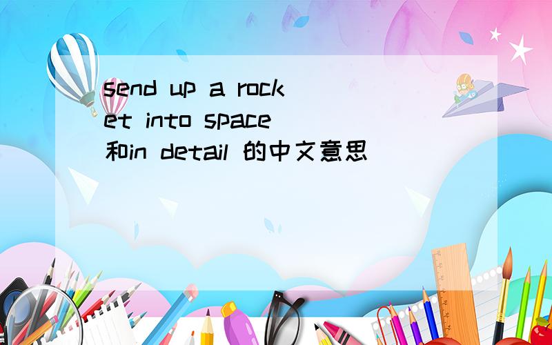 send up a rocket into space 和in detail 的中文意思