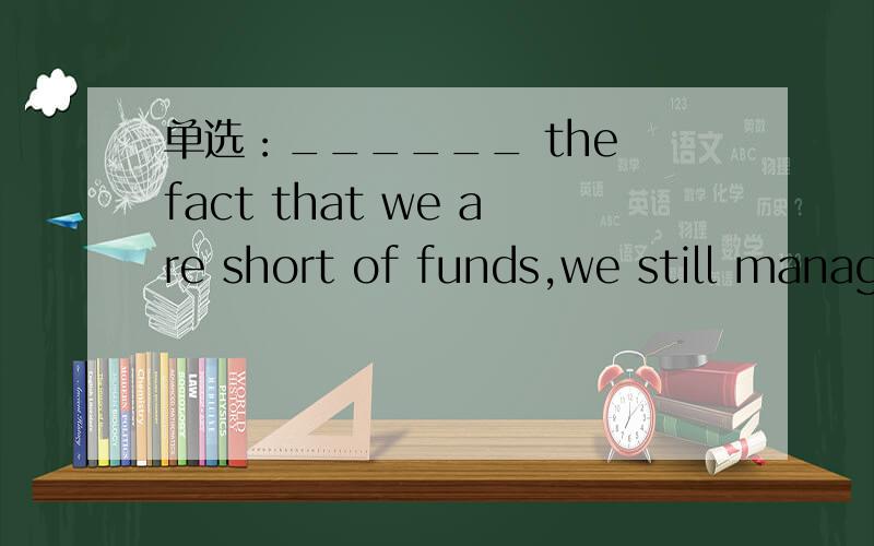 单选：______ the fact that we are short of funds,we still managed to start the project on time.Despite 和 in spite of 应该选哪个啊?我觉得两个都行.