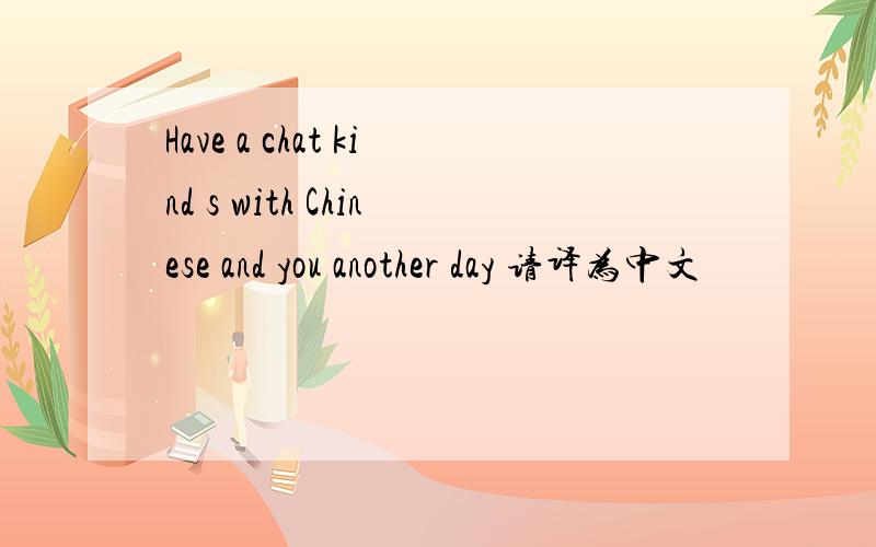 Have a chat kind s with Chinese and you another day 请译为中文