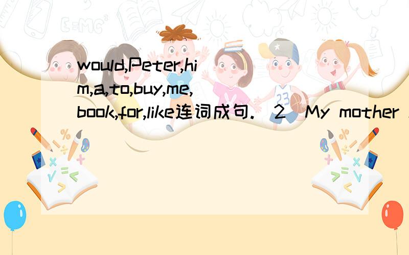 would,Peter,him,a,to,buy,me,book,for,like连词成句.（2）My mother keeps a lot of____(chicken).would,Peter,him,a,to,buy,me,book,for,like连词成句.用所给词的适当形式填空（2）My mother keeps a lot of____(chicken).