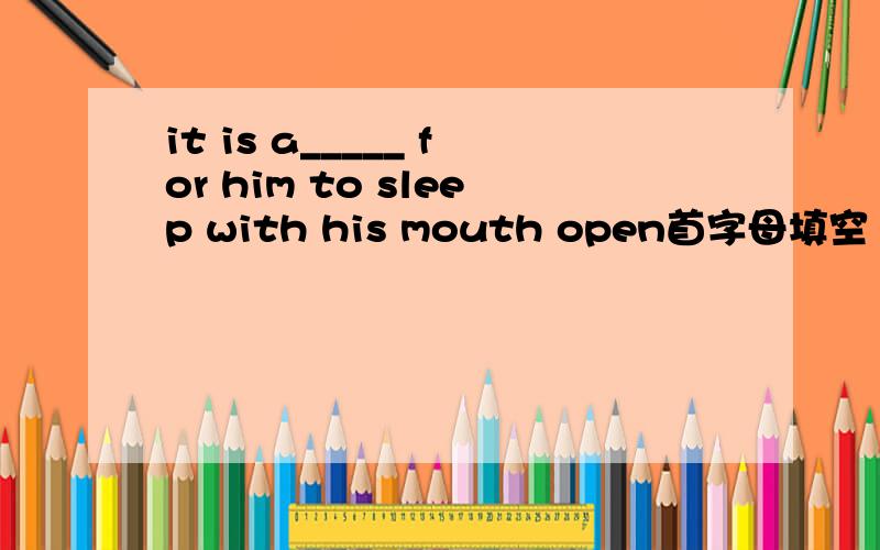 it is a_____ for him to sleep with his mouth open首字母填空