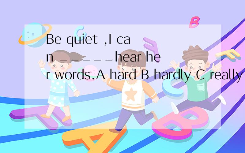 Be quiet ,I can _____hear her words.A hard B hardly C really D clearly
