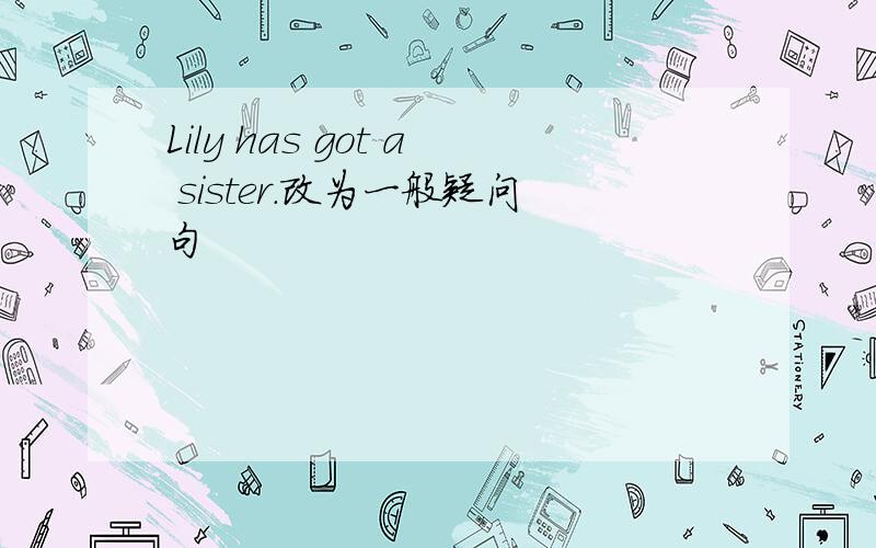 Lily has got a sister.改为一般疑问句