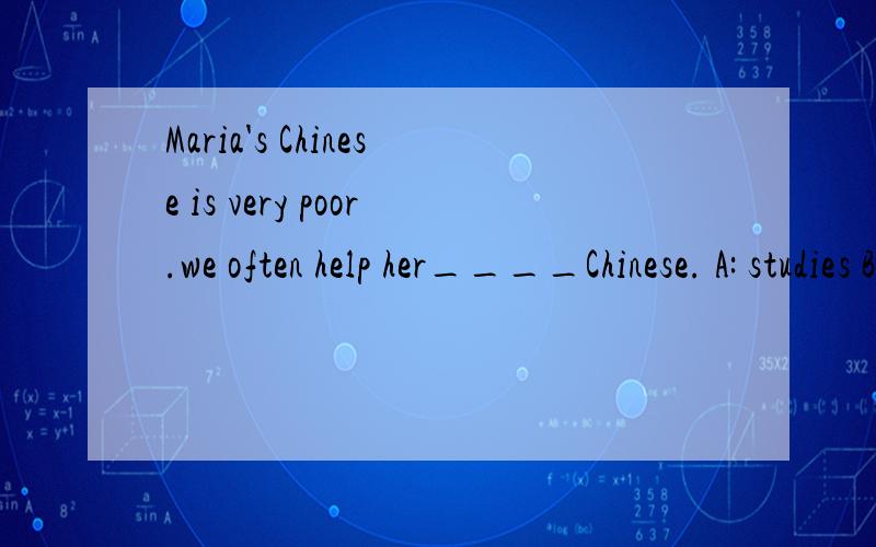 Maria's Chinese is very poor.we often help her____Chinese. A: studies B: studyes C:studys D:study